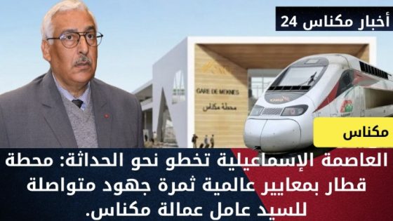العاصمة الإسماعيلية تخطو نحو الحداثة: محطة قطار بمعايير عالمية ثمرة جهود متواصلة للسيد عامل عمالة مكناس.